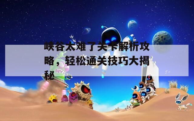 峡谷太难了关卡解析攻略，轻松通关技巧大揭秘