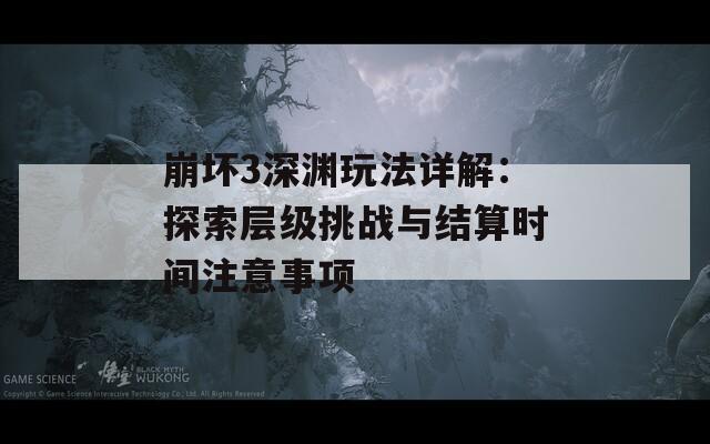 崩坏3深渊玩法详解：探索层级挑战与结算时间注意事项