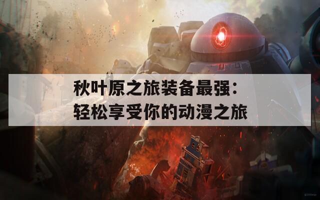 秋叶原之旅装备最强：轻松享受你的动漫之旅