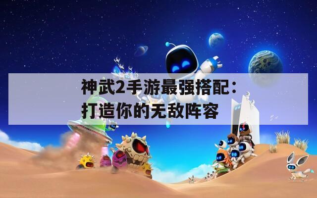 神武2手游最强搭配：打造你的无敌阵容