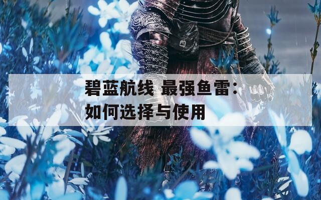 碧蓝航线 最强鱼雷：如何选择与使用