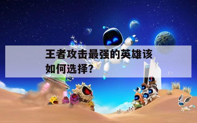 王者攻击最强的英雄该如何选择？