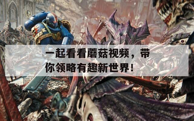 一起看看蘑菇视频，带你领略有趣新世界！
