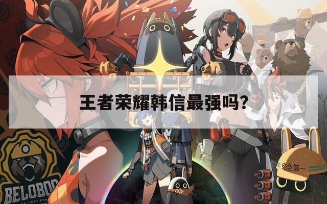 王者荣耀韩信最强吗？