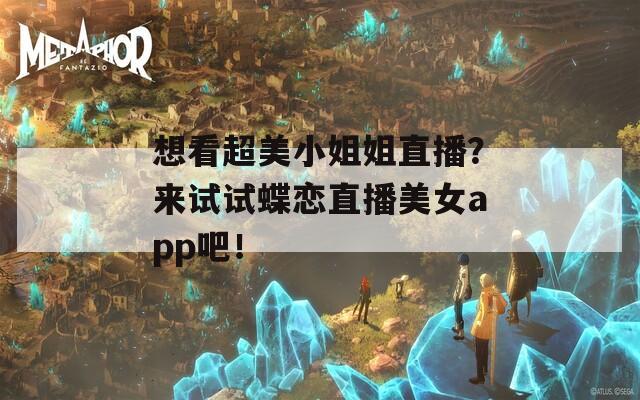 想看超美小姐姐直播？来试试蝶恋直播美女app吧！