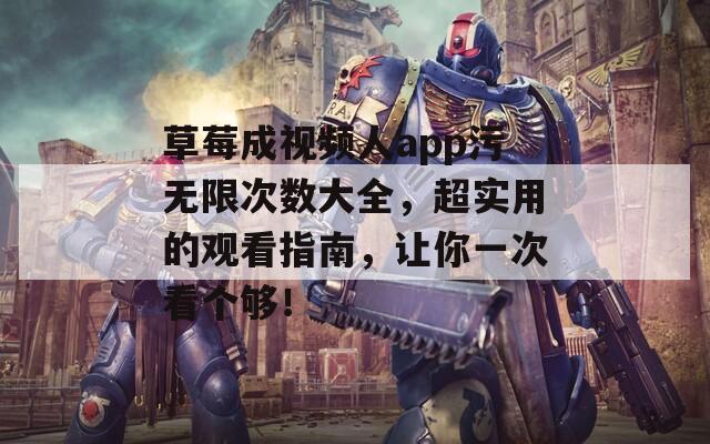 草莓成视频人app污无限次数大全，超实用的观看指南，让你一次看个够！