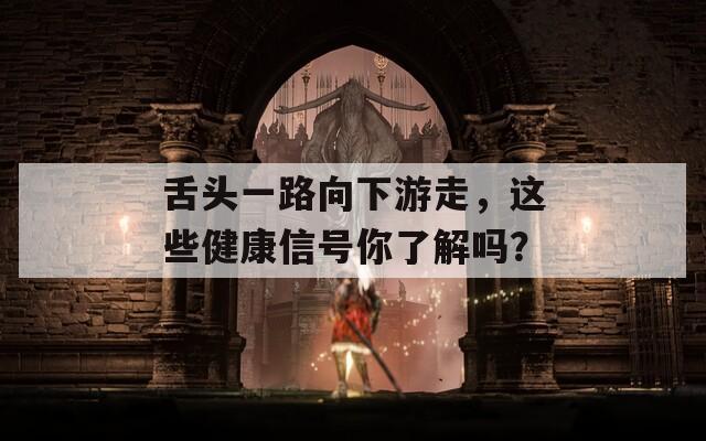 舌头一路向下游走，这些健康信号你了解吗？