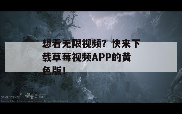 想看无限视频？快来下载草莓视频APP的黄色版！