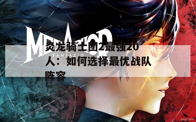 炎龙骑士团2最强20人：如何选择最优战队阵容