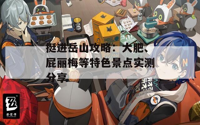 挺进岳山攻略：大肥、屁丽梅等特色景点实测分享