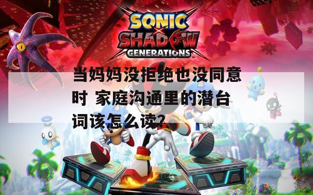 当妈妈没拒绝也没同意时 家庭沟通里的潜台词该怎么读？