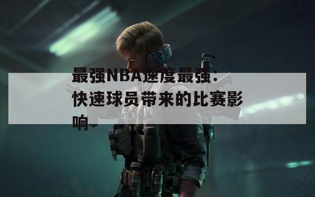 最强NBA速度最强：快速球员带来的比赛影响