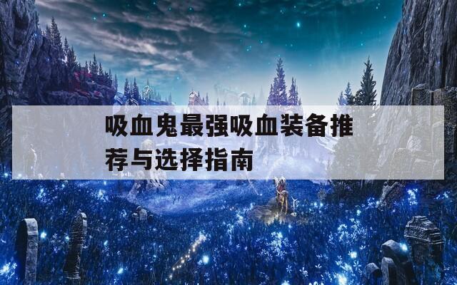 吸血鬼最强吸血装备推荐与选择指南