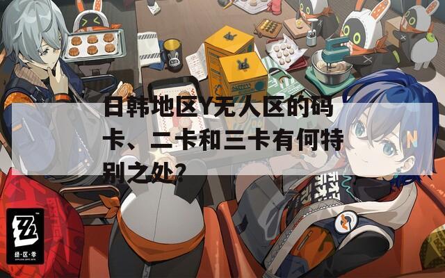 日韩地区Y无人区的码卡、二卡和三卡有何特别之处？