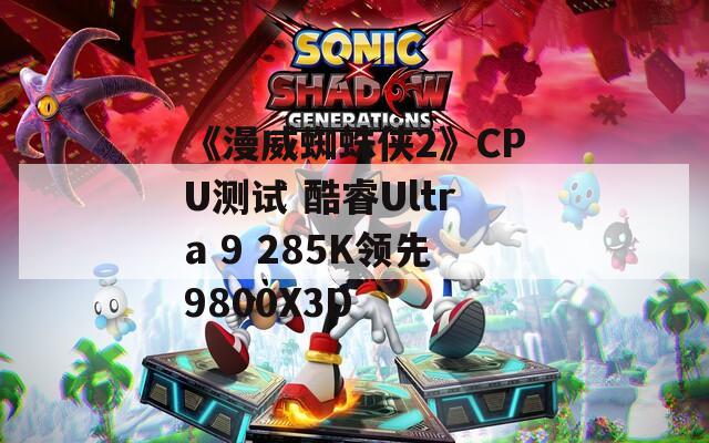 《漫威蜘蛛侠2》CPU测试 酷睿Ultra 9 285K领先9800X3D