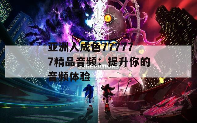 亚洲人成色777777精品音频：提升你的音频体验