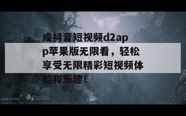 成抖音短视频d2app苹果版无限看，轻松享受无限精彩短视频体验和乐趣！
