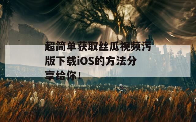 超简单获取丝瓜视频污版下载iOS的方法分享给你！