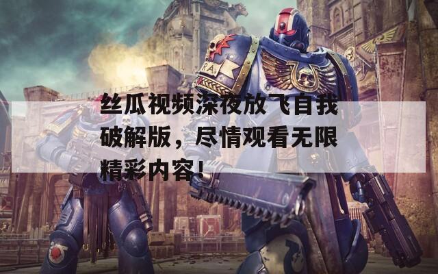 丝瓜视频深夜放飞自我破解版，尽情观看无限精彩内容！