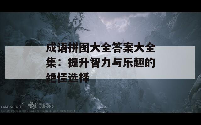 成语拼图大全答案大全集：提升智力与乐趣的绝佳选择
