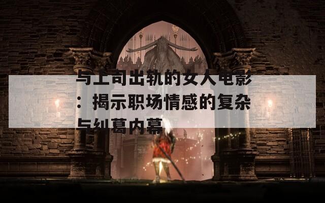 与上司出轨的女人电影：揭示职场情感的复杂与纠葛内幕