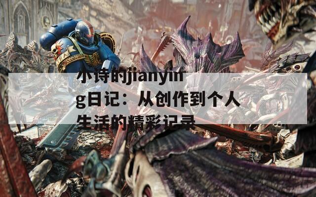 小诗的jianying日记：从创作到个人生活的精彩记录