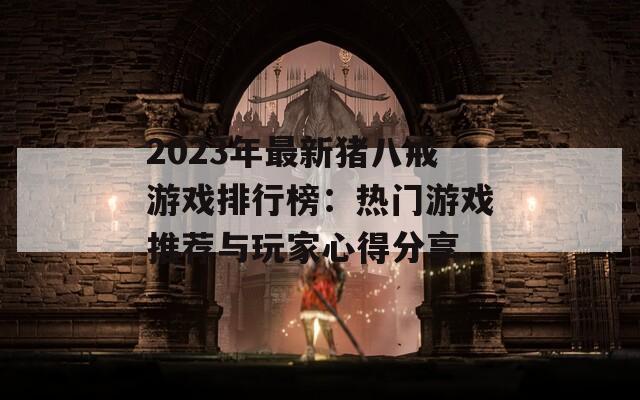 2023年最新猪八戒游戏排行榜：热门游戏推荐与玩家心得分享