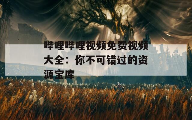 哔哩哔哩视频免费视频大全：你不可错过的资源宝库