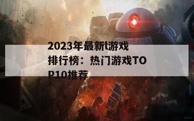 2023年最新l游戏排行榜：热门游戏TOP10推荐