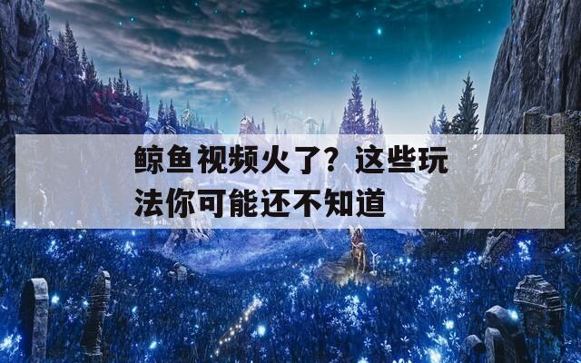 鲸鱼视频火了？这些玩法你可能还不知道