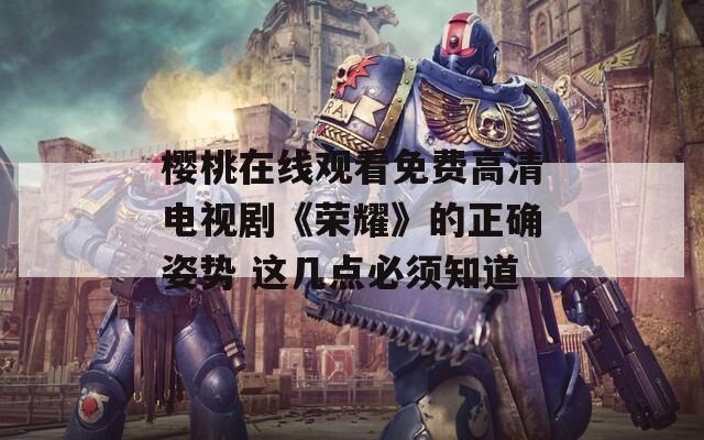 樱桃在线观看免费高清电视剧《荣耀》的正确姿势 这几点必须知道