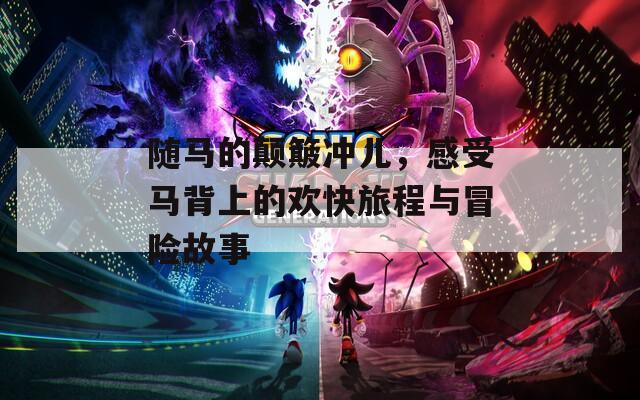 随马的颠簸冲儿，感受马背上的欢快旅程与冒险故事