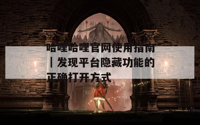 哈哩哈哩官网使用指南｜发现平台隐藏功能的正确打开方式