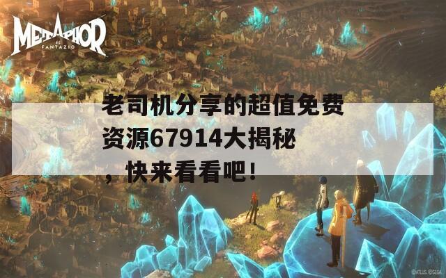 老司机分享的超值免费资源67914大揭秘，快来看看吧！