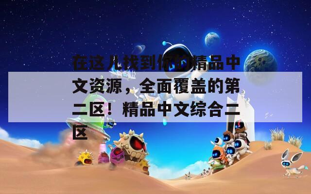 在这儿找到你的精品中文资源，全面覆盖的第二区！精品中文综合二区