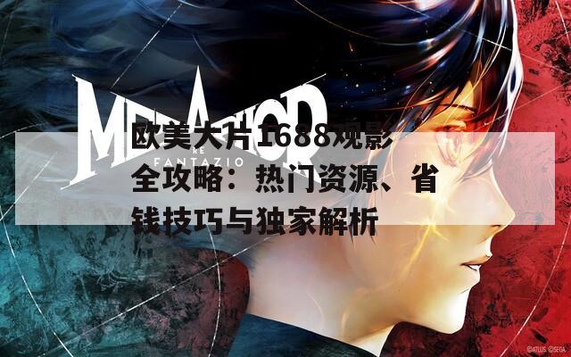 欧美大片1688观影全攻略：热门资源、省钱技巧与独家解析