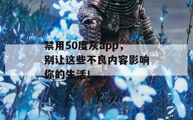 禁用50度灰app，别让这些不良内容影响你的生活！