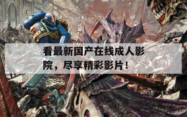 看最新国产在线成人影院，尽享精彩影片！