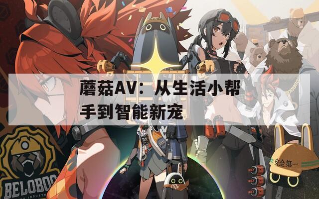 蘑菇AV：从生活小帮手到智能新宠