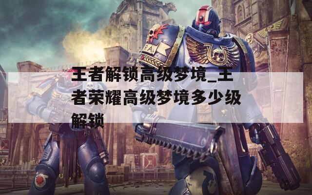王者解锁高级梦境_王者荣耀高级梦境多少级解锁