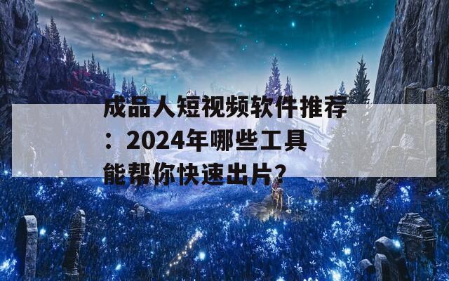 成品人短视频软件推荐：2024年哪些工具能帮你快速出片？
