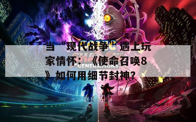 当“现代战争”遇上玩家情怀：《使命召唤8》如何用细节封神？