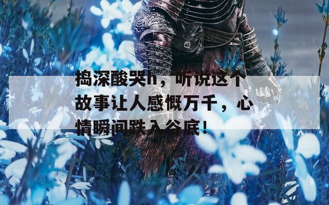 捣深酸哭h，听说这个故事让人感慨万千，心情瞬间跌入谷底！