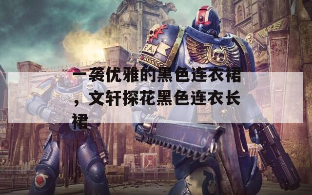 一袭优雅的黑色连衣裙，文轩探花黑色连衣长裙