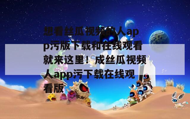 想看丝瓜视频的人app污版下载和在线观看就来这里！成丝瓜视频人app污下载在线观看版