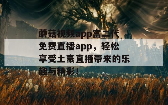 蘑菇视频app富二代免费直播app，轻松享受土豪直播带来的乐趣与精彩！