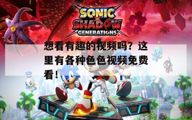 想看有趣的视频吗？这里有各种色色视频免费看！