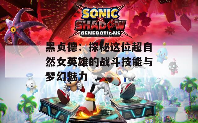 黑贞德：探秘这位超自然女英雄的战斗技能与梦幻魅力