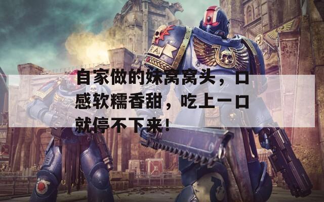 自家做的妹窝窝头，口感软糯香甜，吃上一口就停不下来！