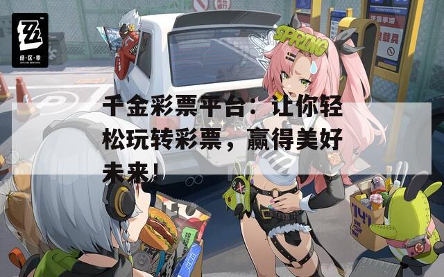 千金彩票平台：让你轻松玩转彩票，赢得美好未来！